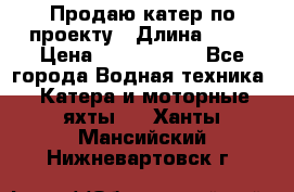 Продаю катер по проекту › Длина ­ 12 › Цена ­ 2 500 000 - Все города Водная техника » Катера и моторные яхты   . Ханты-Мансийский,Нижневартовск г.